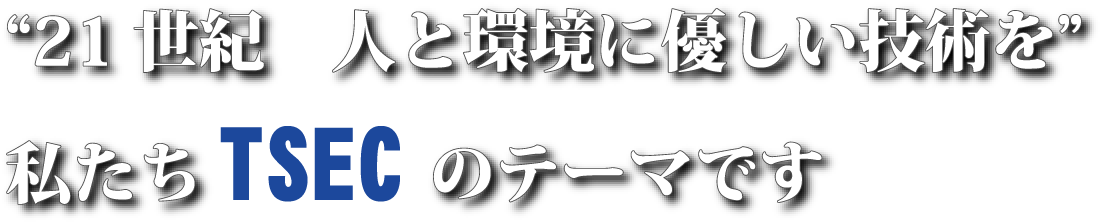 21世紀人と環境に優しい技術を私たちTSECのテーマです。